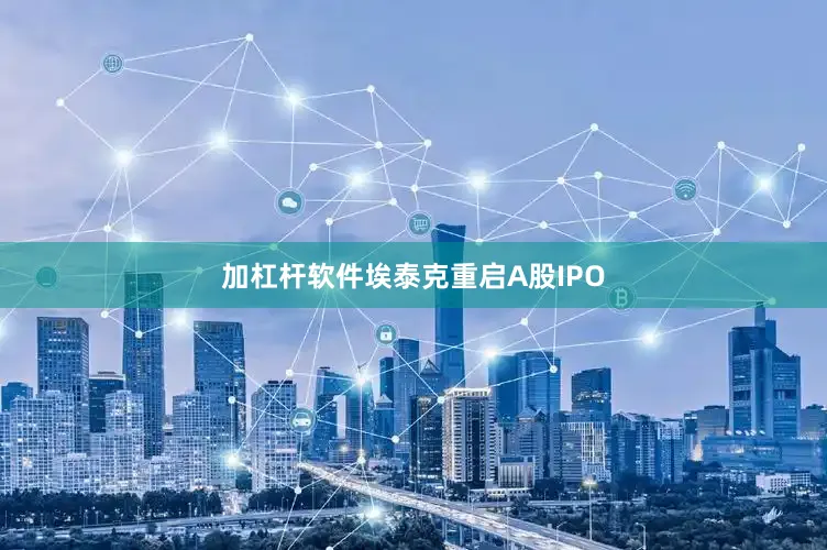 加杠杆软件埃泰克重启A股IPO