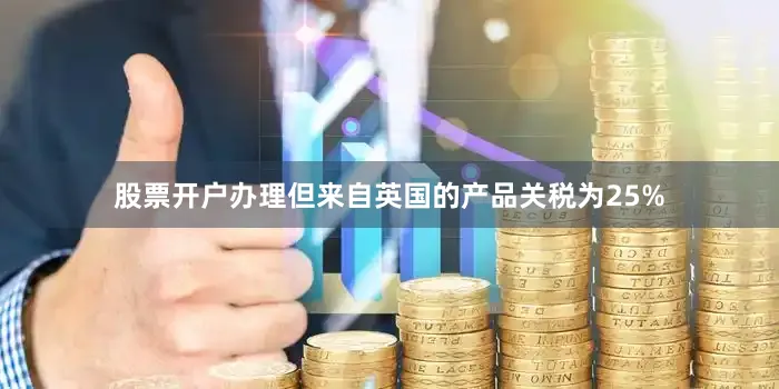 股票开户办理但来自英国的产品关税为25%