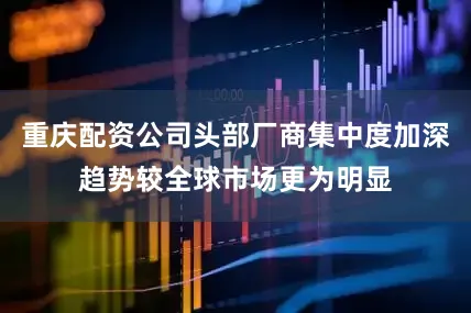 重庆配资公司头部厂商集中度加深趋势较全球市场更为明显