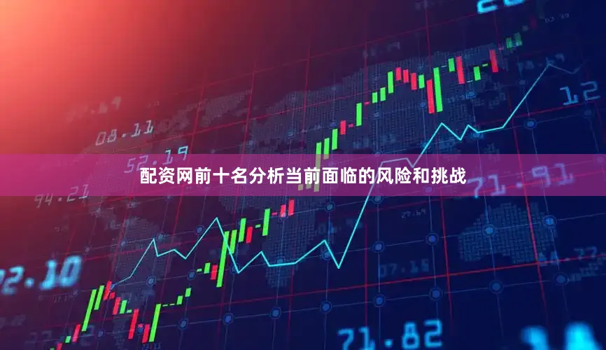 配资网前十名分析当前面临的风险和挑战