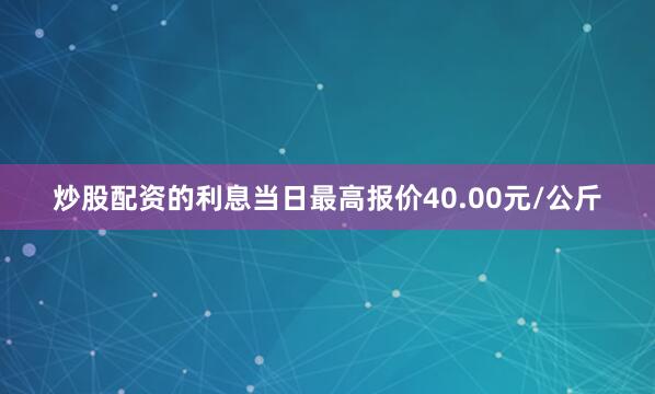 炒股配资的利息当日最高报价40.00元/公斤