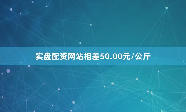 实盘配资网站相差50.00元/公斤