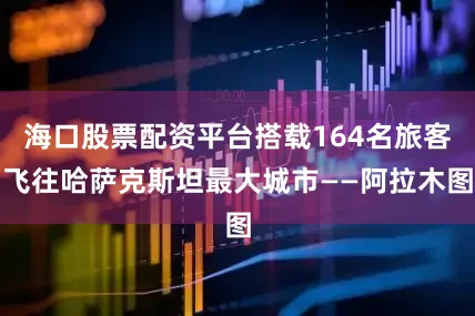 海口股票配资平台搭载164名旅客飞往哈萨克斯坦最大城市——阿拉木图