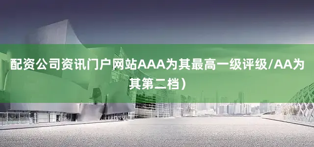 配资公司资讯门户网站AAA为其最高一级评级/AA为其第二档）