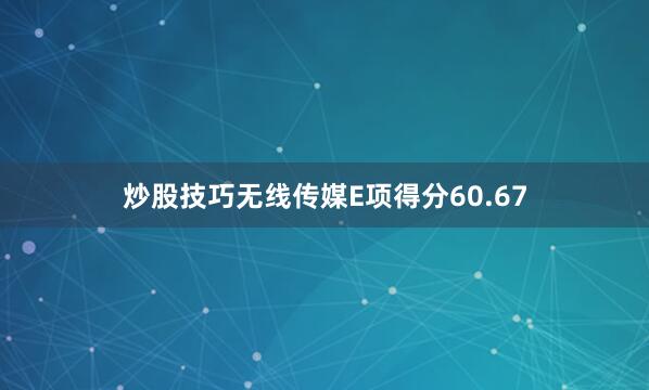 炒股技巧无线传媒E项得分60.67