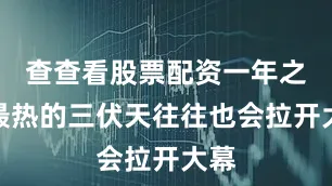 查查看股票配资一年之中最热的三伏天往往也会拉开大幕