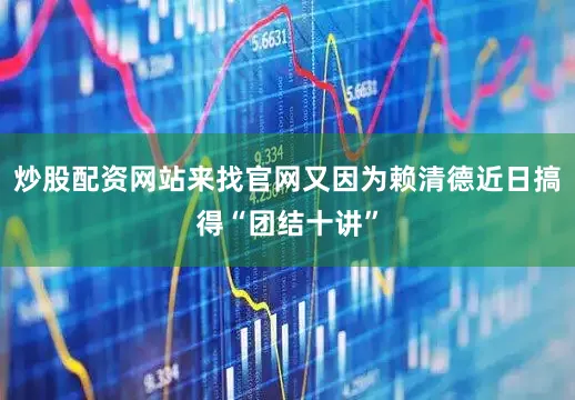 炒股配资网站来找官网又因为赖清德近日搞得“团结十讲”