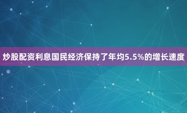 炒股配资利息国民经济保持了年均5.5%的增长速度