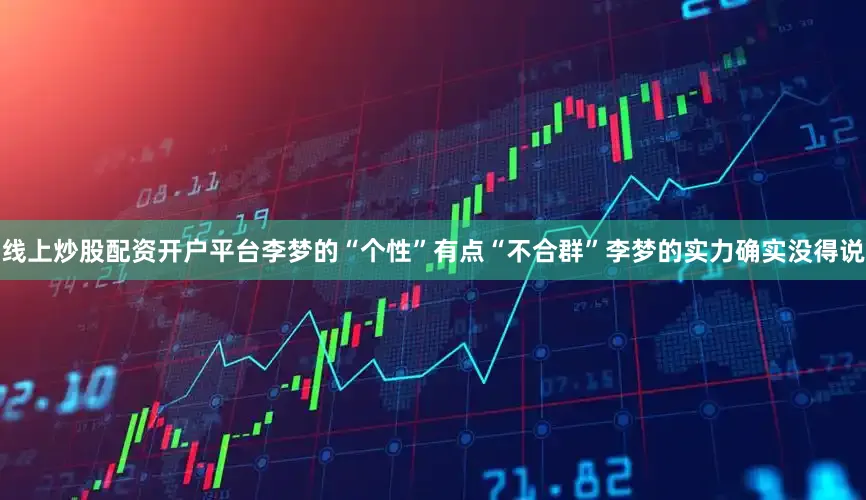 线上炒股配资开户平台李梦的“个性”有点“不合群”李梦的实力确实没得说