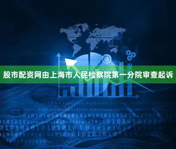 股市配资网由上海市人民检察院第一分院审查起诉