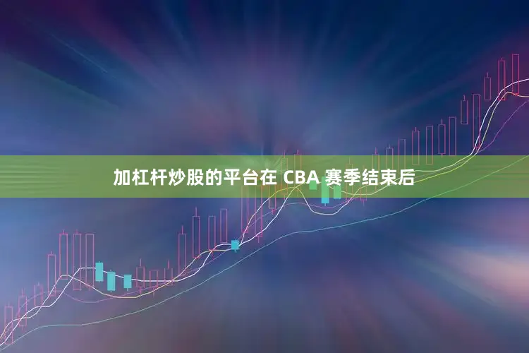 加杠杆炒股的平台在 CBA 赛季结束后
