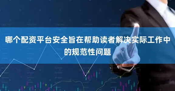 哪个配资平台安全旨在帮助读者解决实际工作中的规范性问题