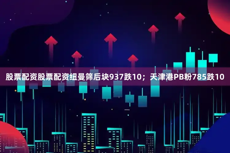 股票配资股票配资纽曼筛后块937跌10；天津港PB粉785跌10