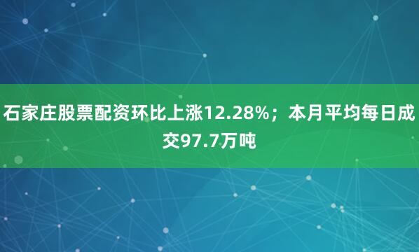石家庄股票配资环比上涨12.28%；本月平均每日成交97.7万吨