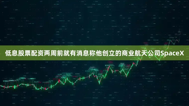 低息股票配资两周前就有消息称他创立的商业航天公司SpaceX