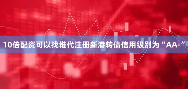 10倍配资可以找谁代注册新港转债信用级别为“AA-”