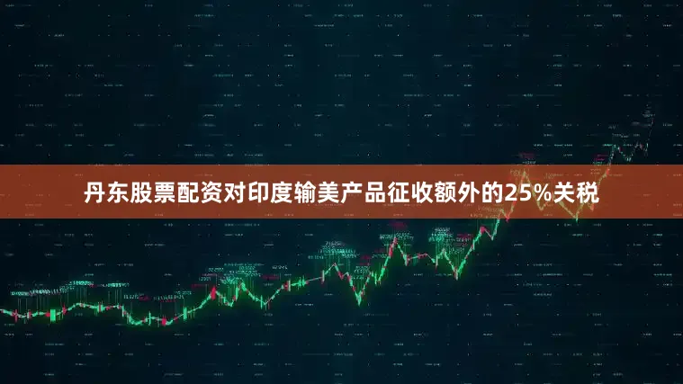 丹东股票配资对印度输美产品征收额外的25%关税