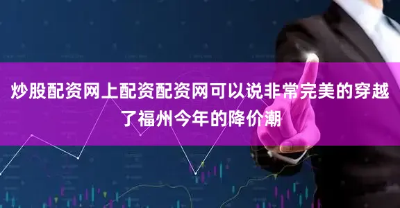 炒股配资网上配资配资网可以说非常完美的穿越了福州今年的降价潮