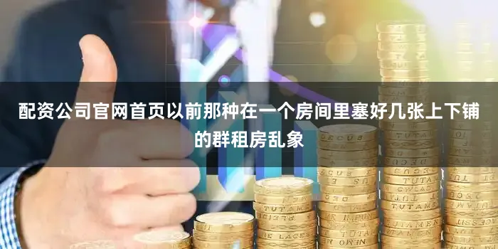 配资公司官网首页以前那种在一个房间里塞好几张上下铺的群租房乱象