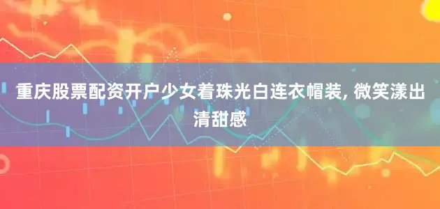 重庆股票配资开户少女着珠光白连衣帽装, 微笑漾出清甜感