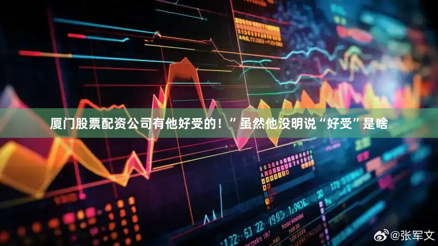 厦门股票配资公司有他好受的！”虽然他没明说“好受”是啥